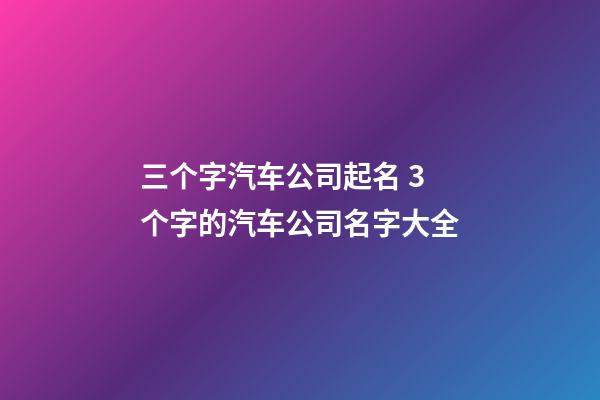 三个字汽车公司起名 3个字的汽车公司名字大全-第1张-公司起名-玄机派